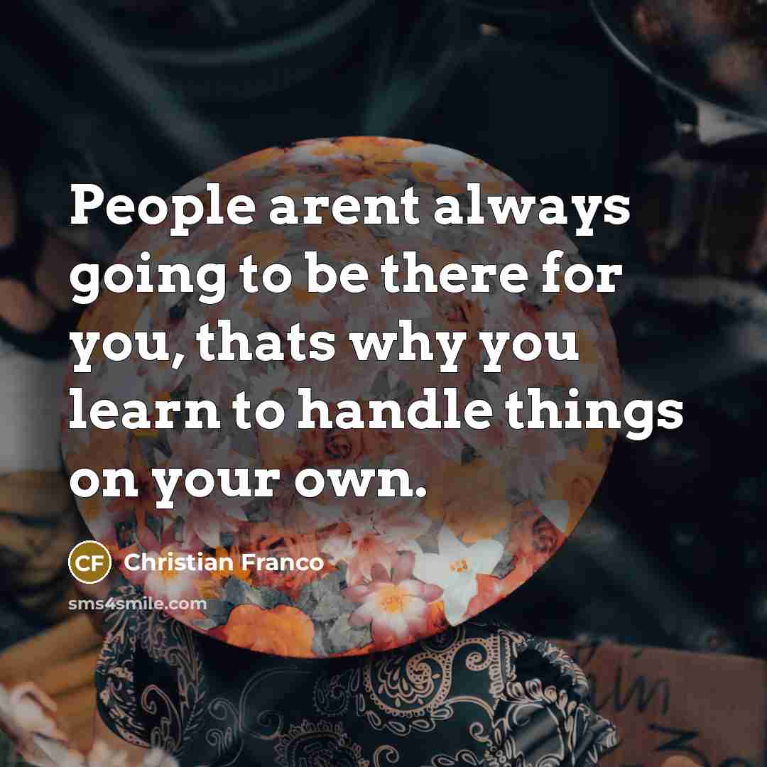 “People arent always going to be there for you, thats why you learn to handle things on your own.” quote by Christian Franco