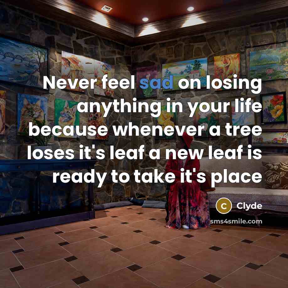 “Never feel sad on losing anything in your life because whenever a tree loses it's leaf a new leaf is ready to take it's place” quote by Clyde