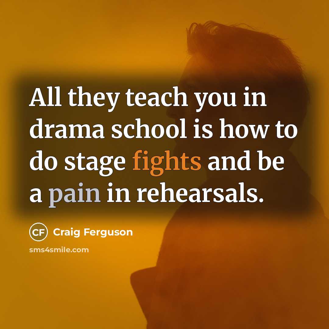 “All they teach you in drama school is how to do stage fights and be a pain in rehearsals.” quote by Craig Ferguson