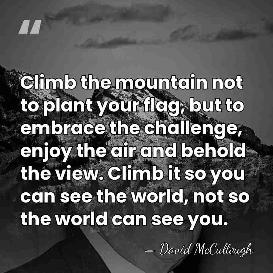 Climb the mountain not to plant your flag, but to embrace the&hellip; - David McCullough