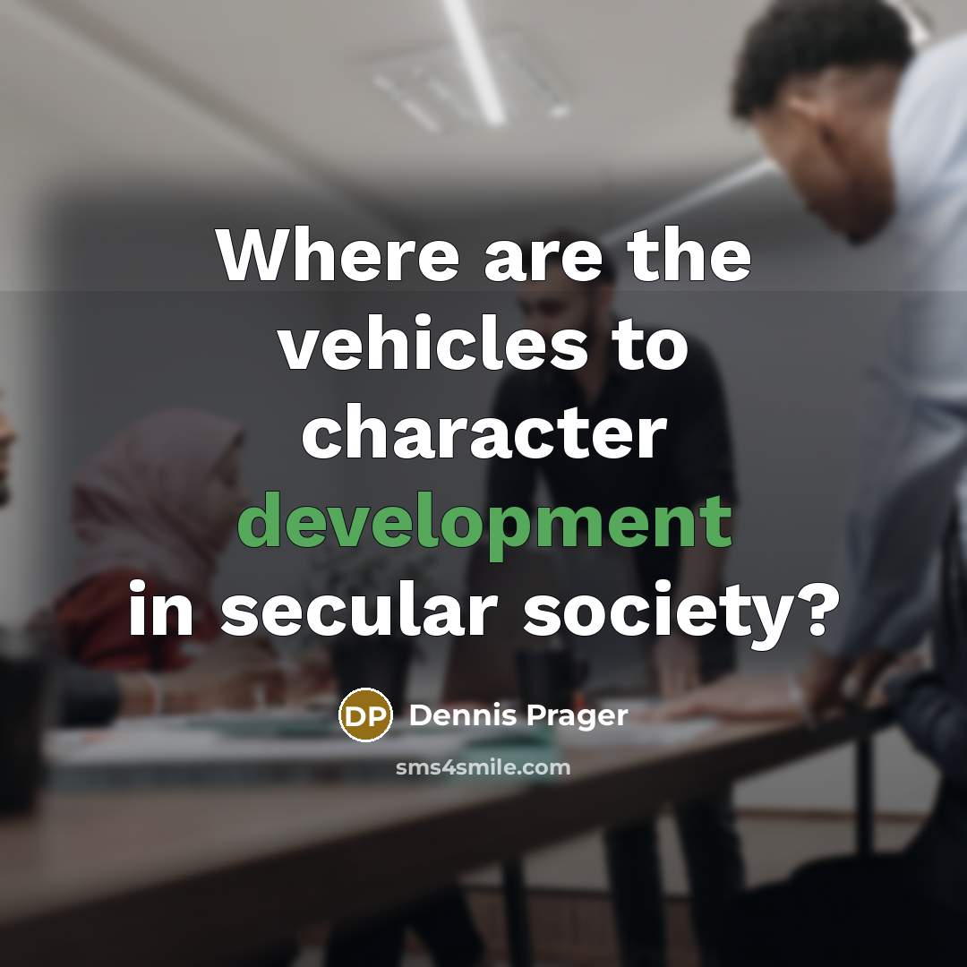 “Where are the vehicles to character development in secular society?…” quote by Dennis Prager