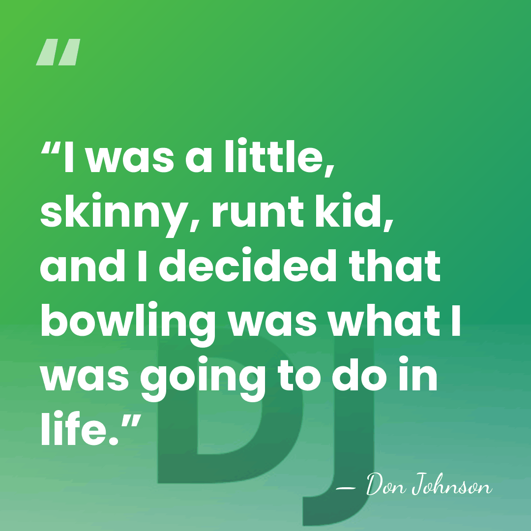 “I was a little, skinny, runt kid, and I decided that bowling&hellip; - Don Johnson