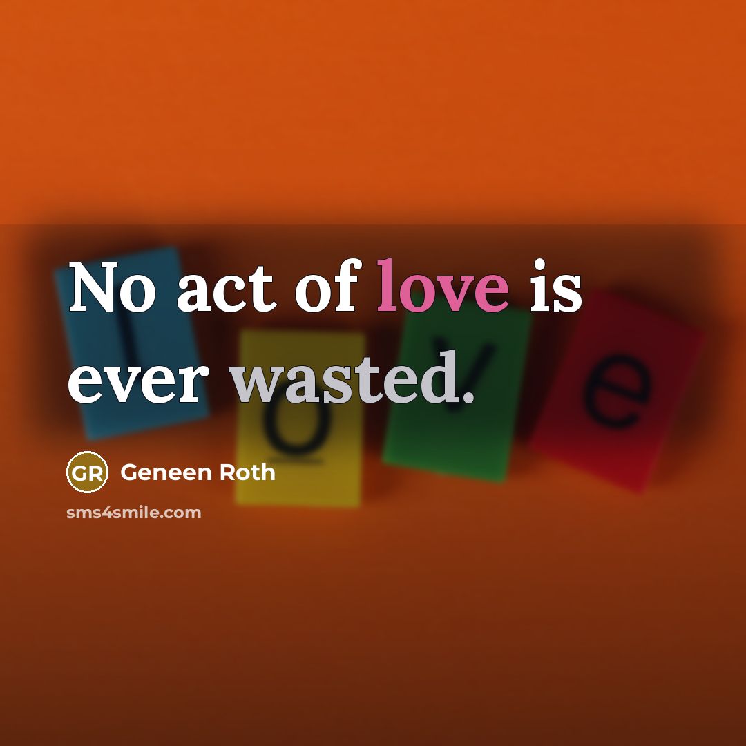 “No act of love is ever wasted.…” quote by Geneen Roth