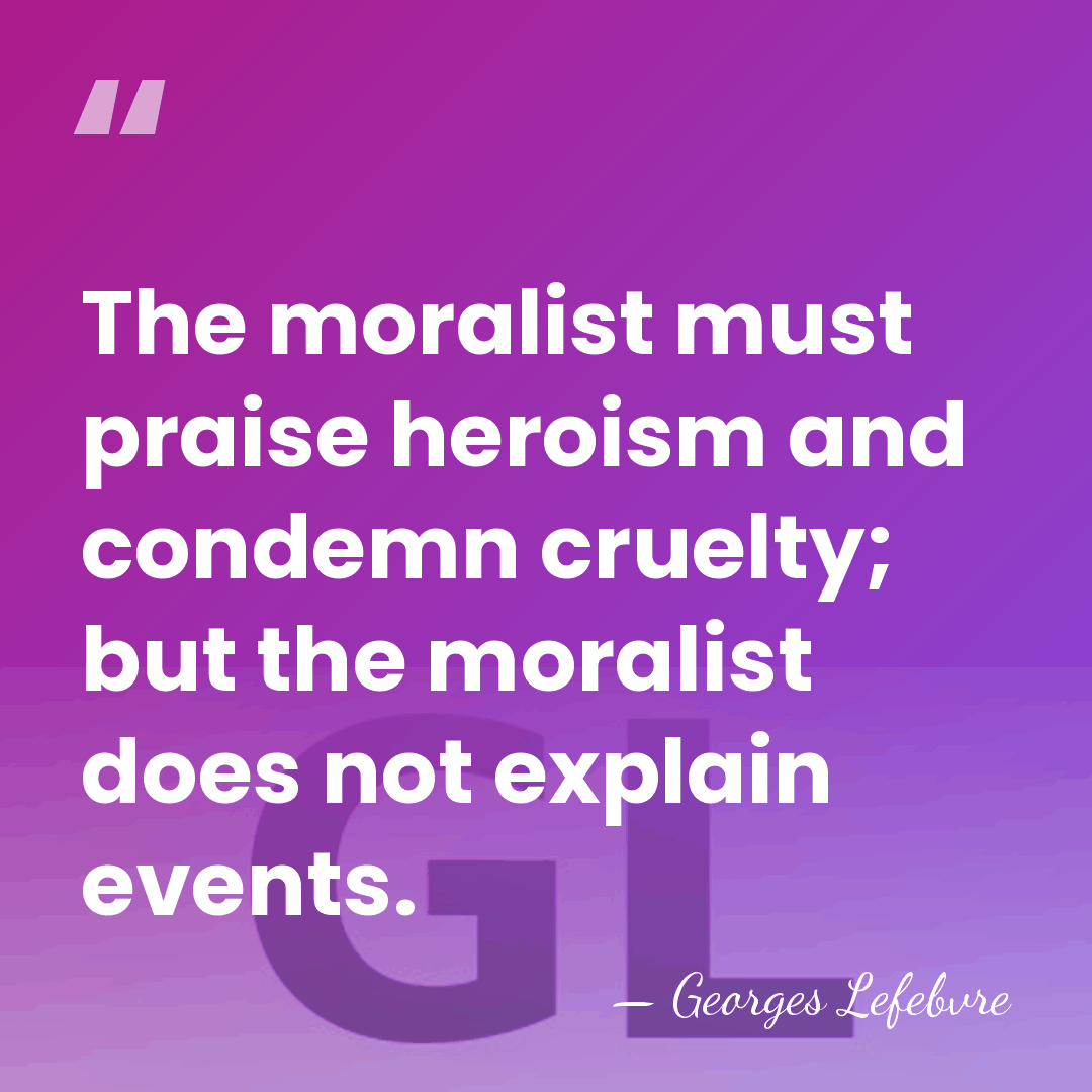 The moralist must praise heroism and condemn cruelty; but the moralist does&hellip; - Georges Lefebvre