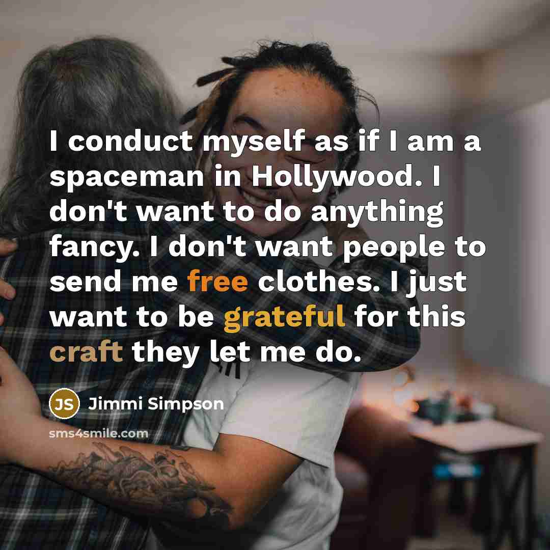 “I conduct myself as if I am a spaceman in Hollywood. I don't want to do anything fancy. I don't want people to send me free clothes. I just want to be grateful for this craft they let me do.” quote by Jimmi Simpson