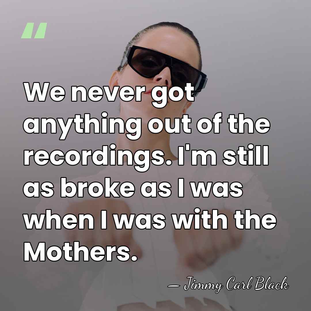 We never got anything out of the recordings. I'm still as broke&hellip; - Jimmy Carl Black