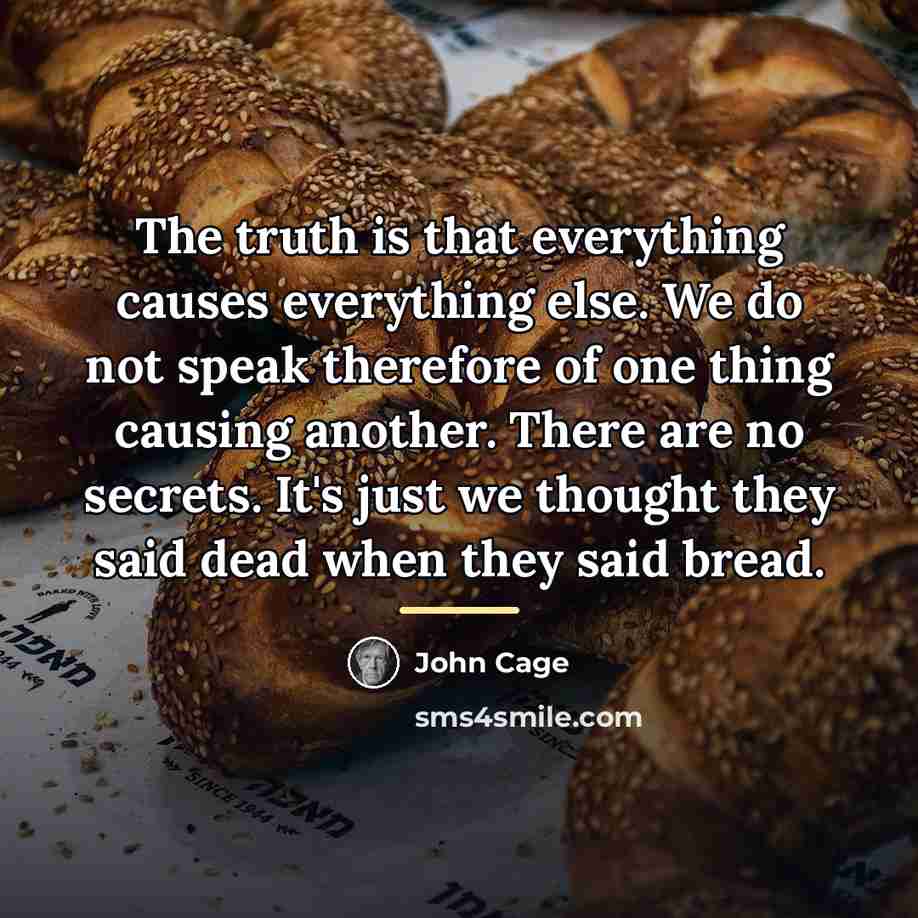 “The truth is that everything causes everything else. We do…” quote by John Cage