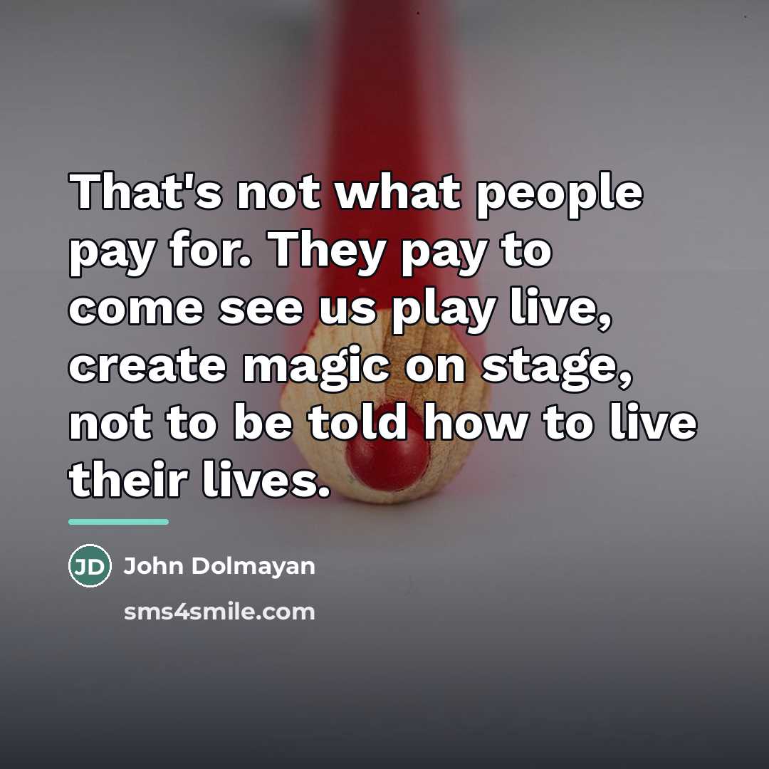 “That's not what people pay for. They pay to come…” quote by John Dolmayan