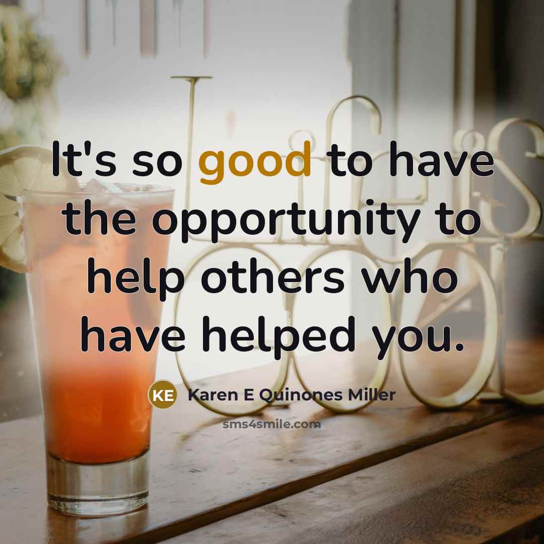 “It's so good to have the opportunity to help others who have helped you.” quote by Karen E Quinones Miller