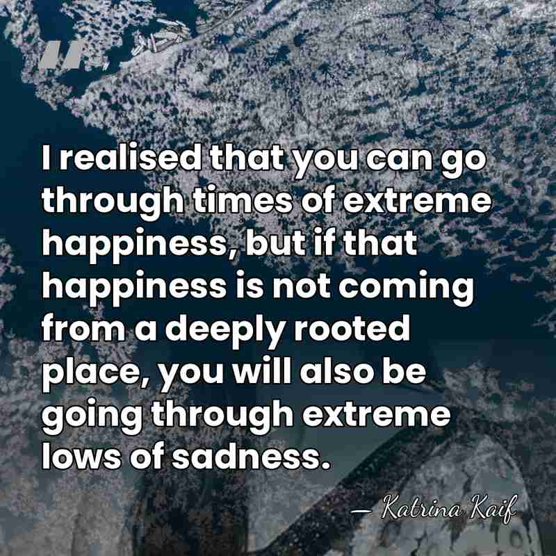 I realised that you can go through times of extreme happiness, but&hellip; - Katrina Kaif