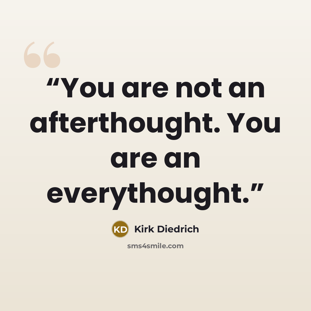 “You are not an afterthought. You are an everythought.” quote by Kirk Diedrich