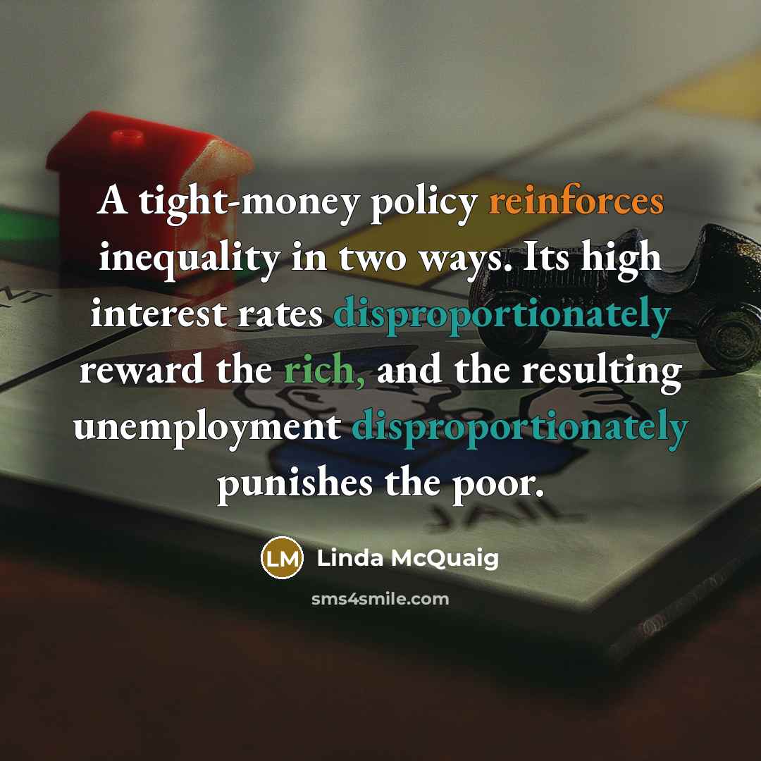 “A tight-money policy reinforces inequality in two ways. Its high…” quote by Linda McQuaig