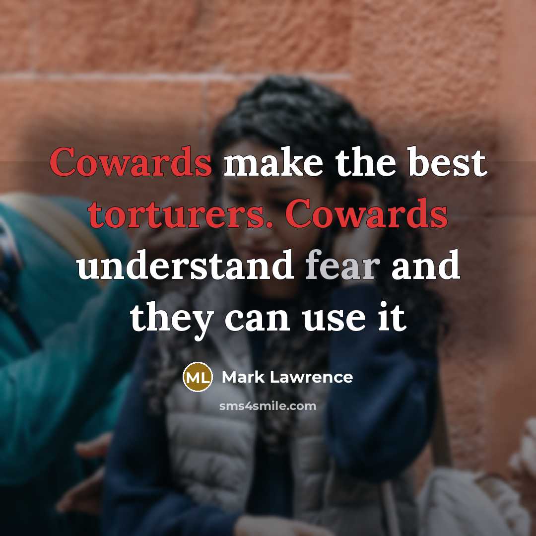 “Cowards make the best torturers. Cowards understand fear and they…” quote by Mark Lawrence