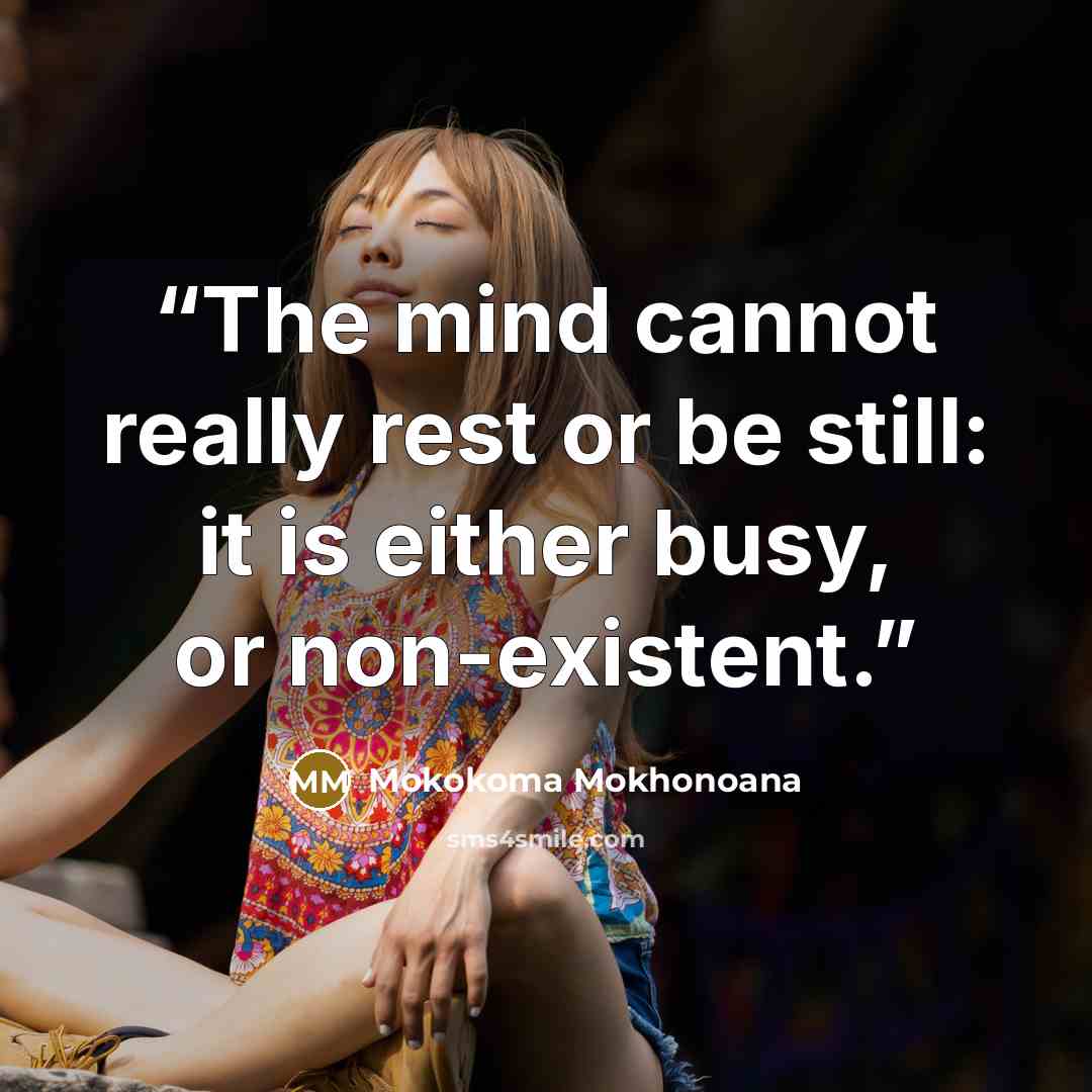 “The mind cannot really rest or be still: it is either busy, or non-existent.” quote by Mokokoma Mokhonoana