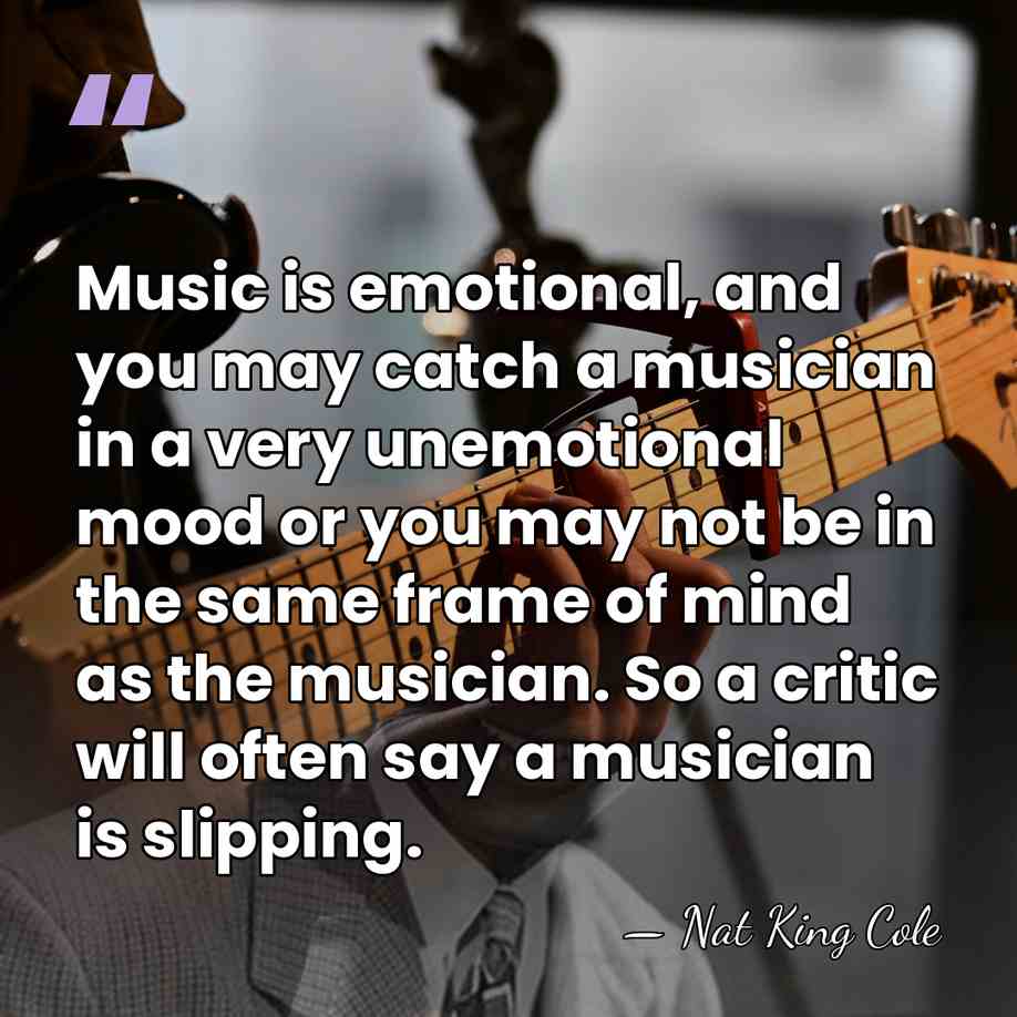 Music is emotional, and you may catch a musician in a very&hellip; - Nat King Cole