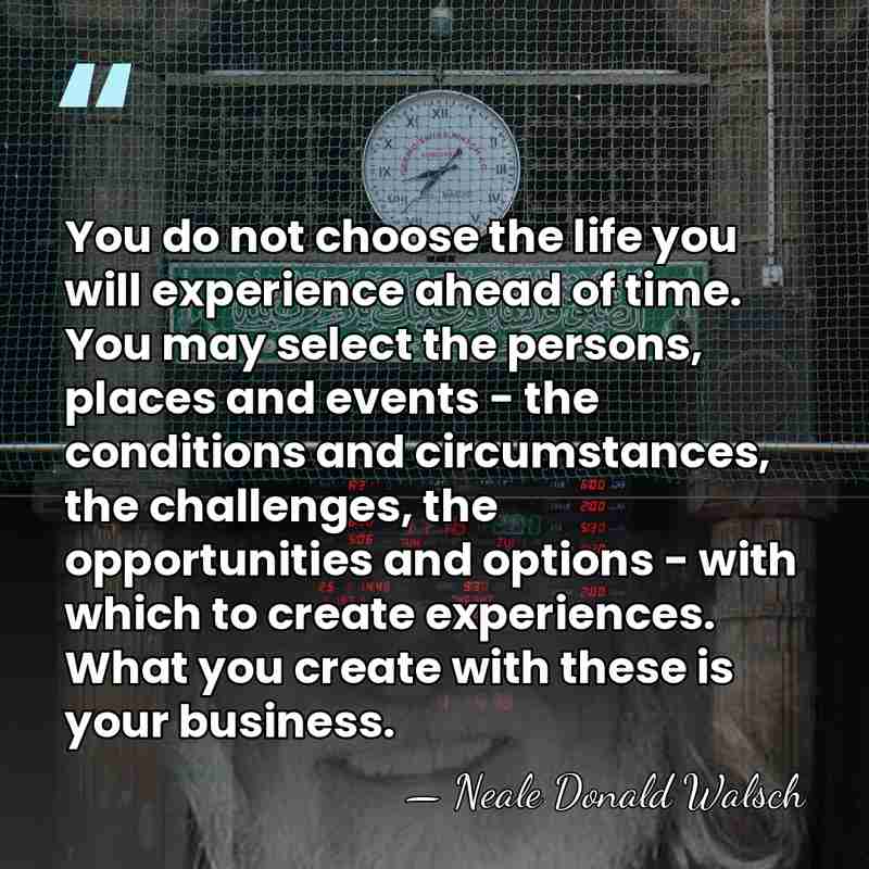 You do not choose the life you will experience ahead of time.&hellip; - Neale Donald Walsch