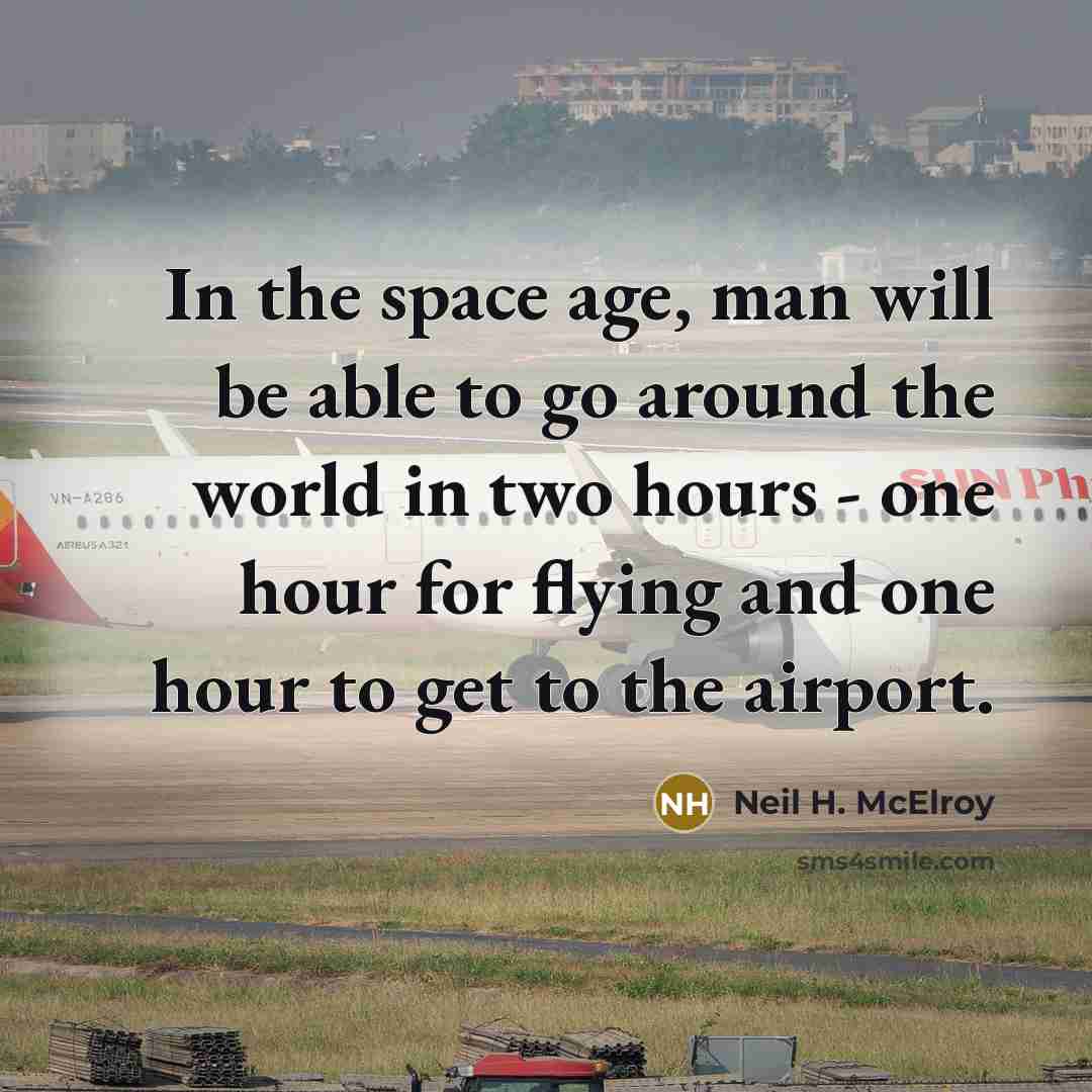 “In the space age, man will be able to go around the world in two hours - one hour for flying and one hour to get to the airport.” quote by Neil H. McElroy