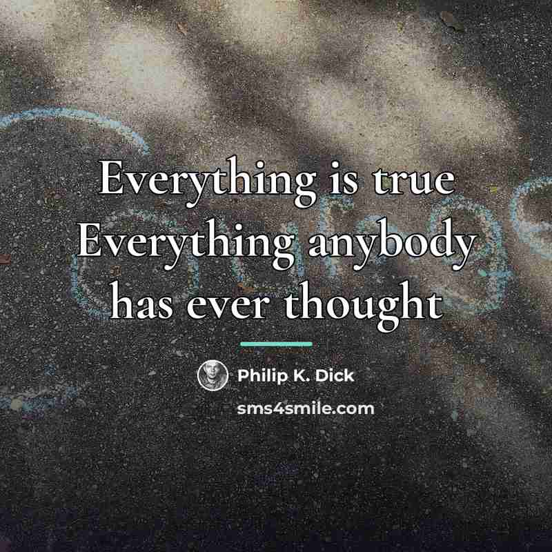 “Everything is true Everything anybody has ever thought…” quote by Philip K. Dick