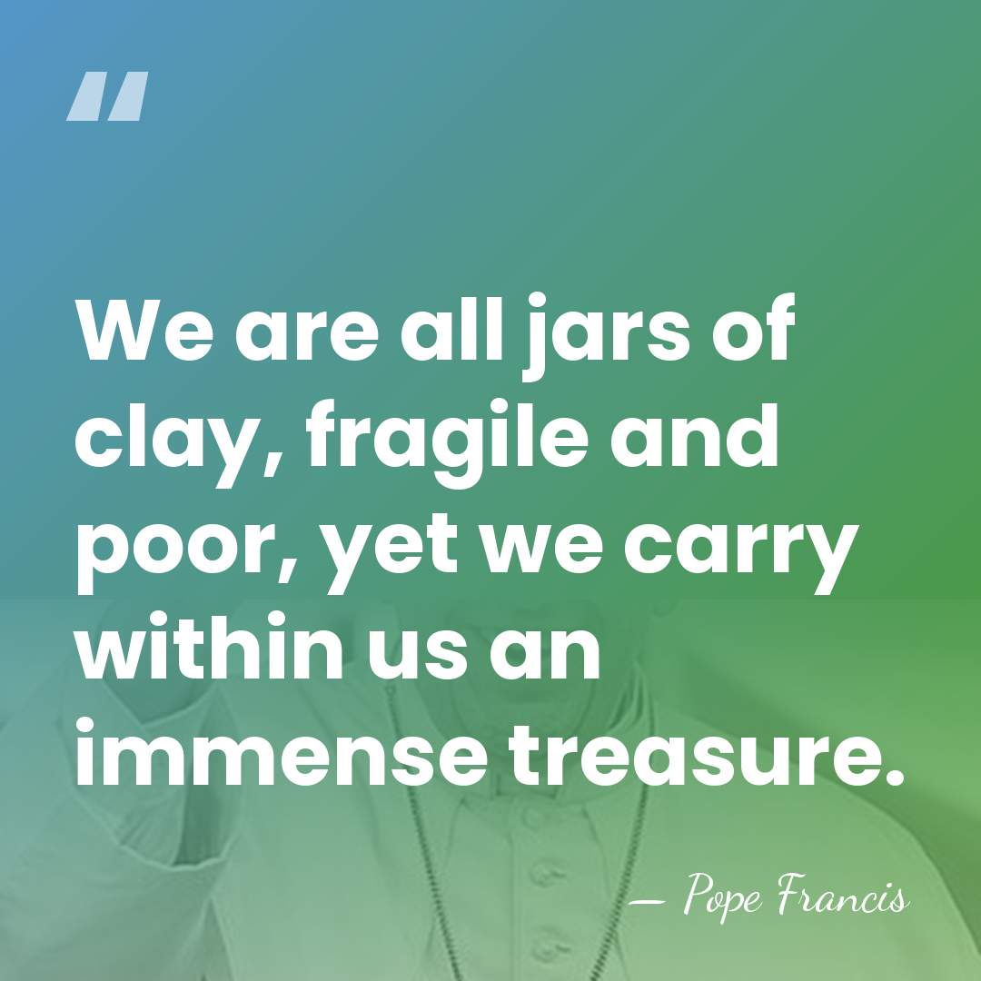 We are all jars of clay, fragile and poor, yet we carry&hellip; - Pope Francis