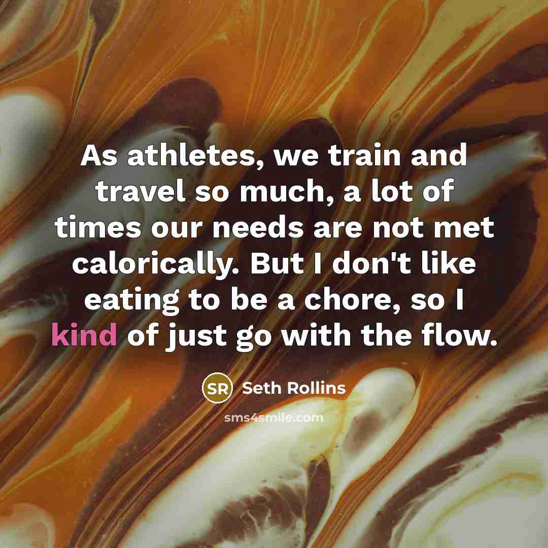 “As athletes, we train and travel so much, a lot of times our needs are not met calorically. But I don't like eating to be a chore, so I kind of just go with the flow.” quote by Seth Rollins