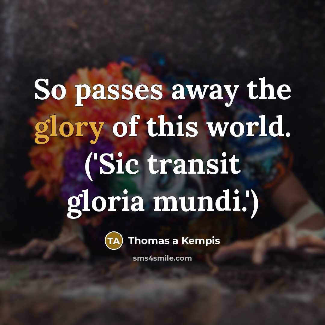 “So passes away the glory of this world. ('Sic transit…” quote by Thomas a Kempis