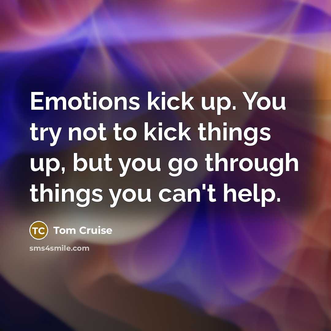 “Emotions kick up. You try not to kick things up,…” quote by Tom Cruise