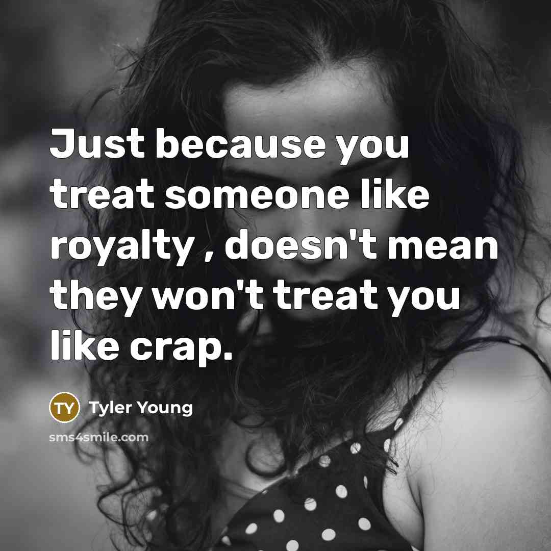 “Just because you treat someone like royalty , doesn't mean they won't treat you like crap.” quote by Tyler Young