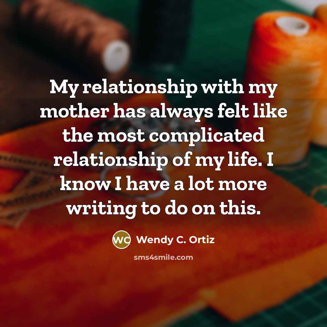 “My relationship with my mother has always felt like the…” quote by Wendy C. Ortiz