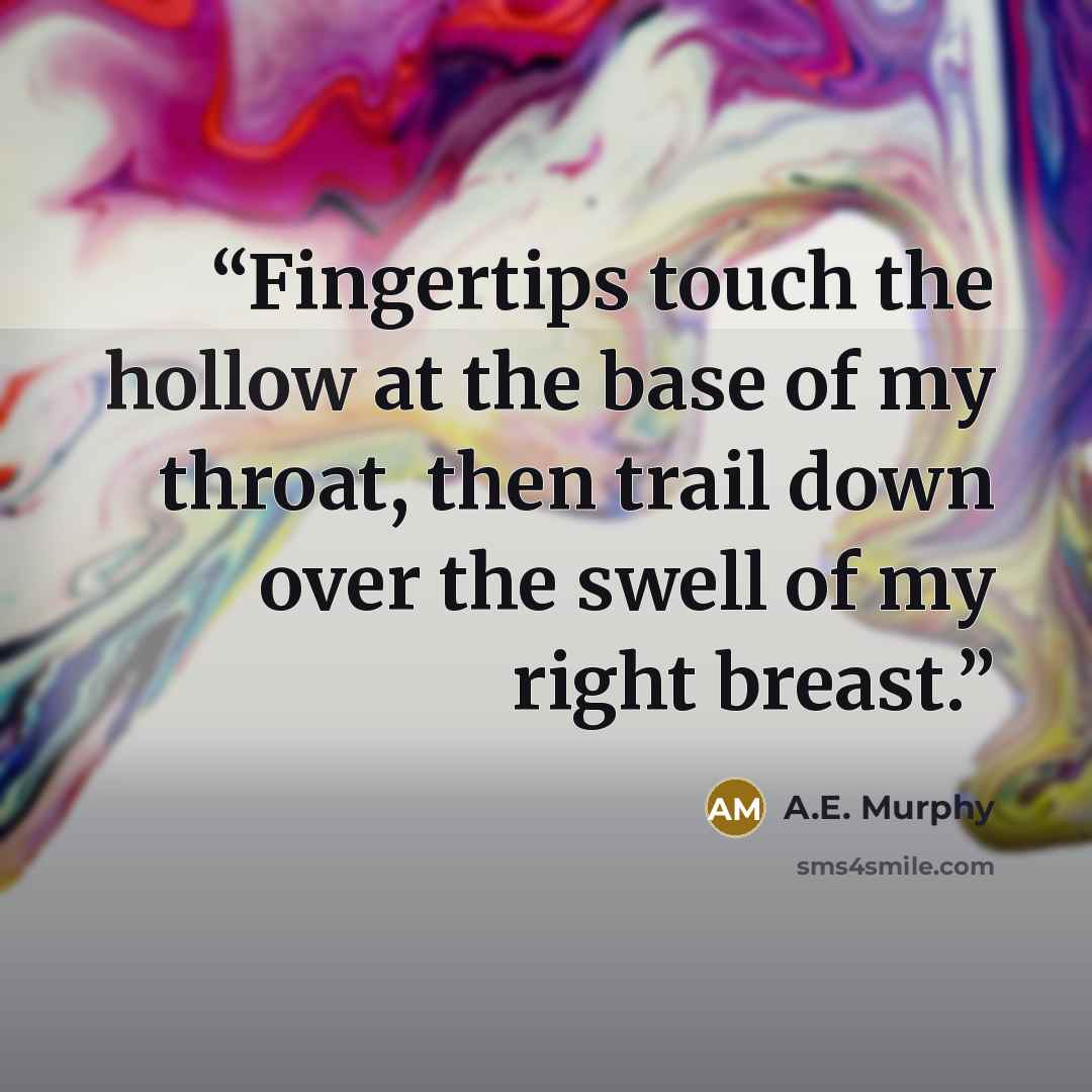 “Fingertips touch the hollow at the base of my throat, then trail down over the swell of my right breast.” quote by A.E. Murphy