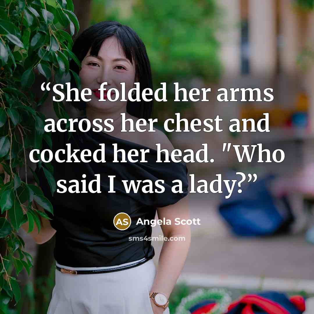 “She folded her arms across her chest and cocked her head. "Who said I was a lady?” quote by Angela Scott