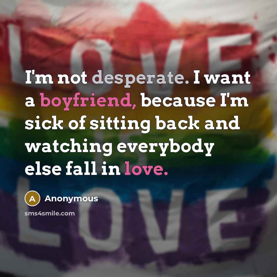 “I'm not desperate. I want a boyfriend, because I'm sick of sitting back and watching everybody else fall in love.” quote by Anonymous
