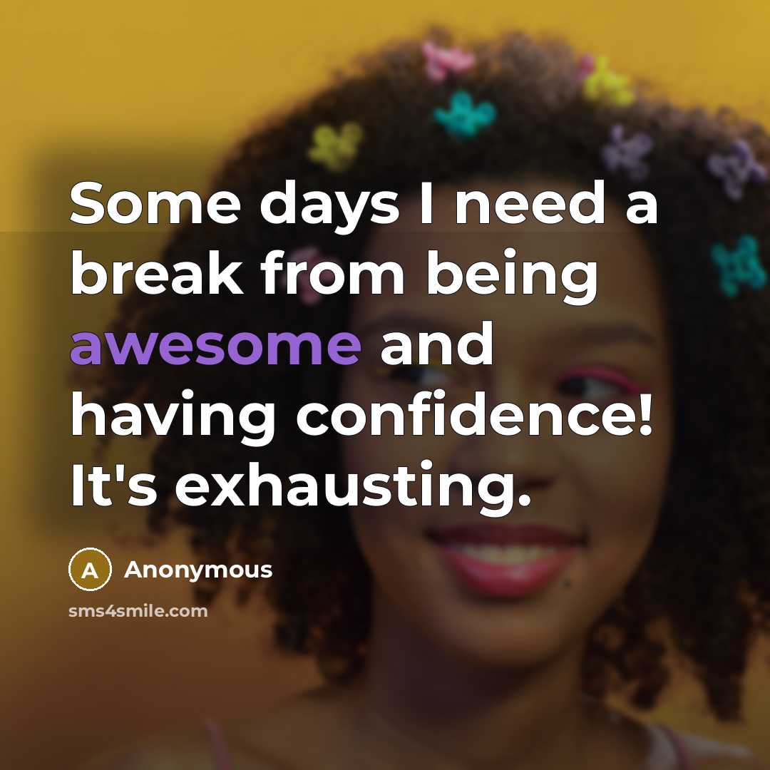 “Some days I need a break from being awesome and having confidence! It's exhausting.” quote by Anonymous