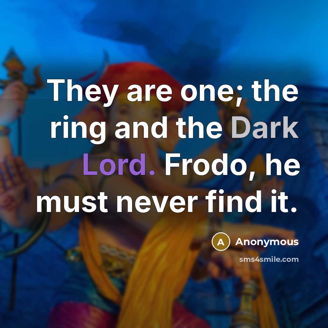 “They are one; the ring and the Dark Lord. Frodo, he must never find it.” quote by Anonymous
