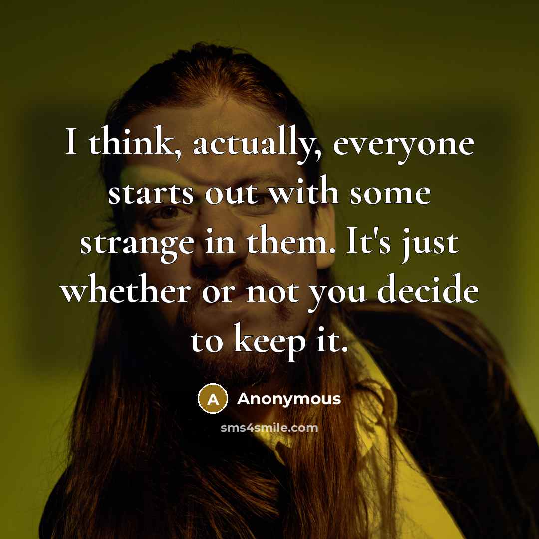 “I think, actually, everyone starts out with some strange in them. It's just whether or not you decide to keep it.” quote by Anonymous