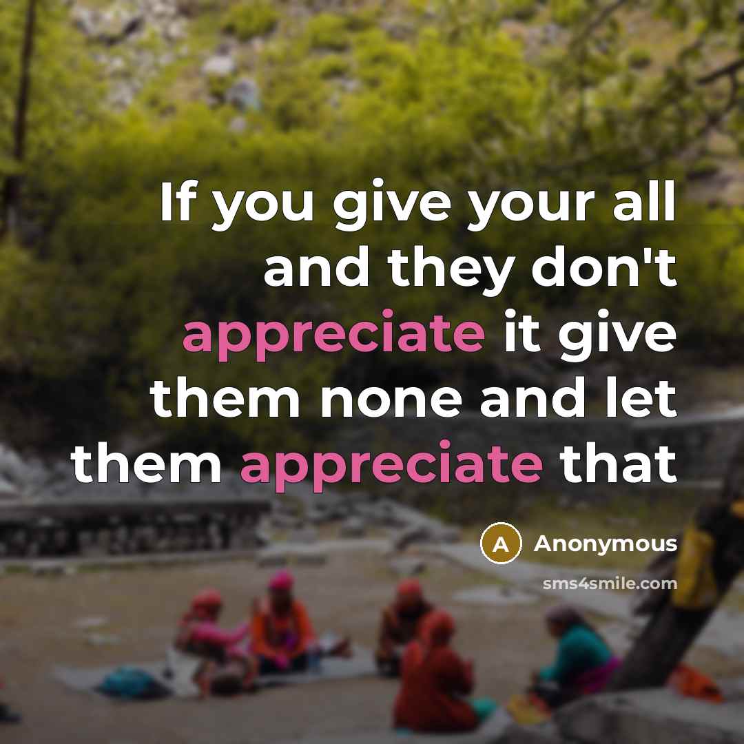 “If you give your all and they don't appreciate it give them none and let them appreciate that” quote by Anonymous