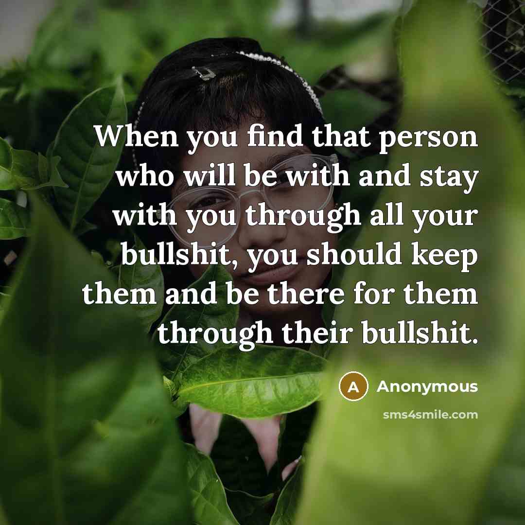 “When you find that person who will be with and stay with you through all your bullshit, you should keep them and be there for them through their bullshit.” quote by Anonymous