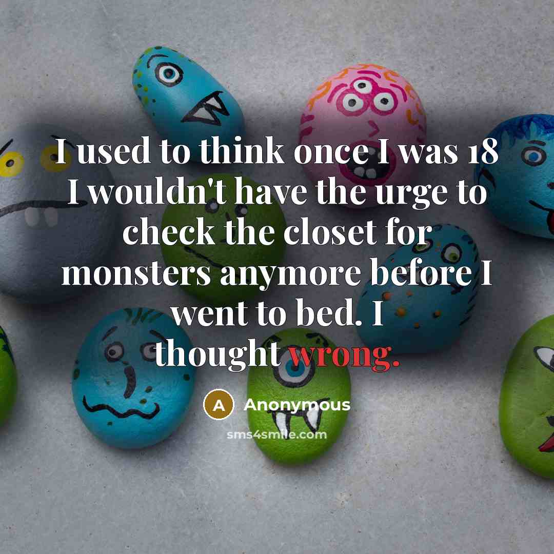 “I used to think once I was 18 I wouldn't have the urge to check the closet for monsters anymore before I went to bed. I thought wrong.” quote by Anonymous