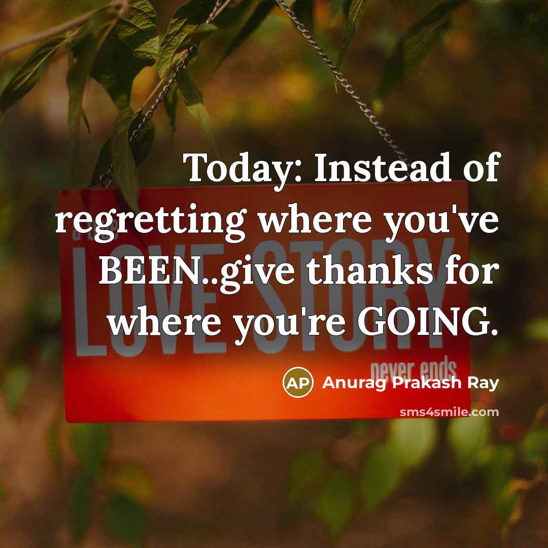 “Today: Instead of regretting where you've BEEN..give thanks for where…” quote by Anurag Prakash Ray