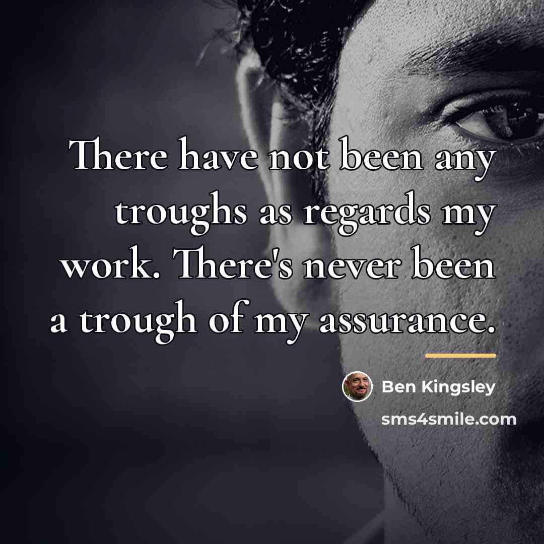 “There have not been any troughs as regards my work.…” quote by Ben Kingsley