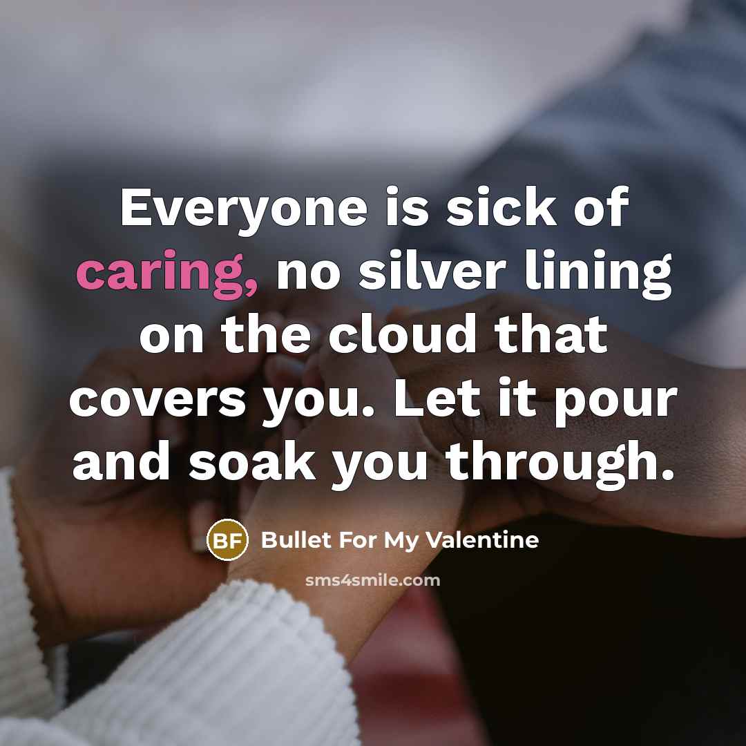 “Everyone is sick of caring, no silver lining on the cloud that covers you. Let it pour and soak you through.” quote by Bullet For My Valentine