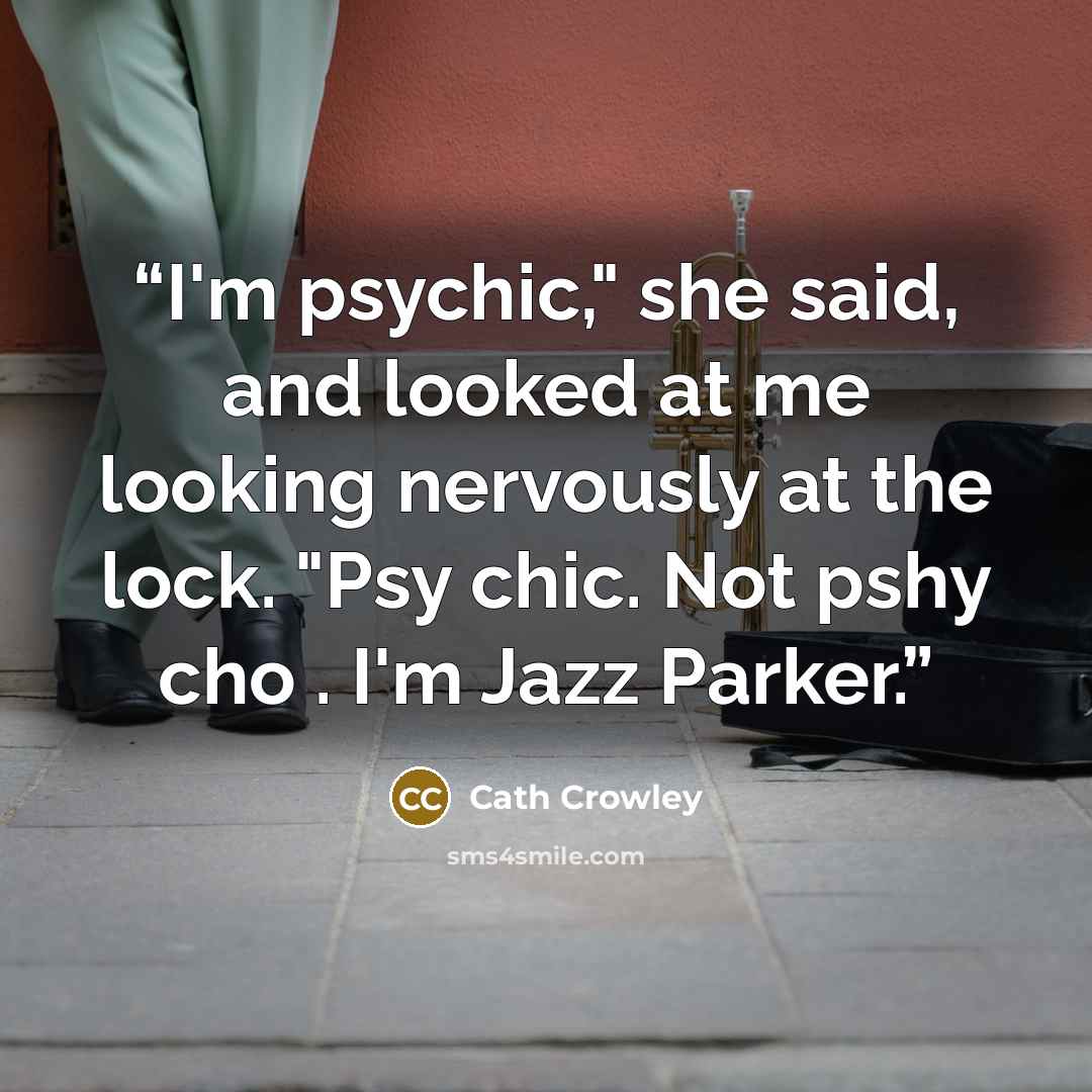 “I'm psychic," she said, and looked at me looking nervously at the lock. "Psy chic. Not pshy cho . I'm Jazz Parker.” quote by Cath Crowley