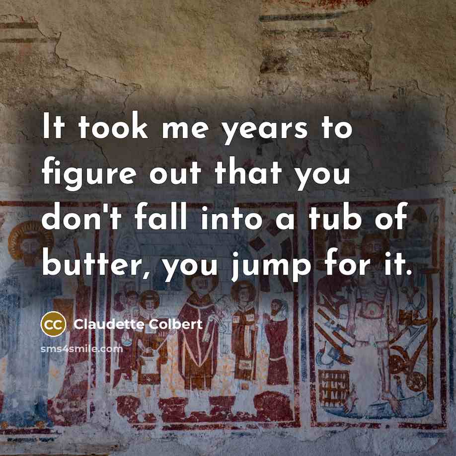 “It took me years to figure out that you don't fall into a tub of butter, you jump for it.” quote by Claudette Colbert