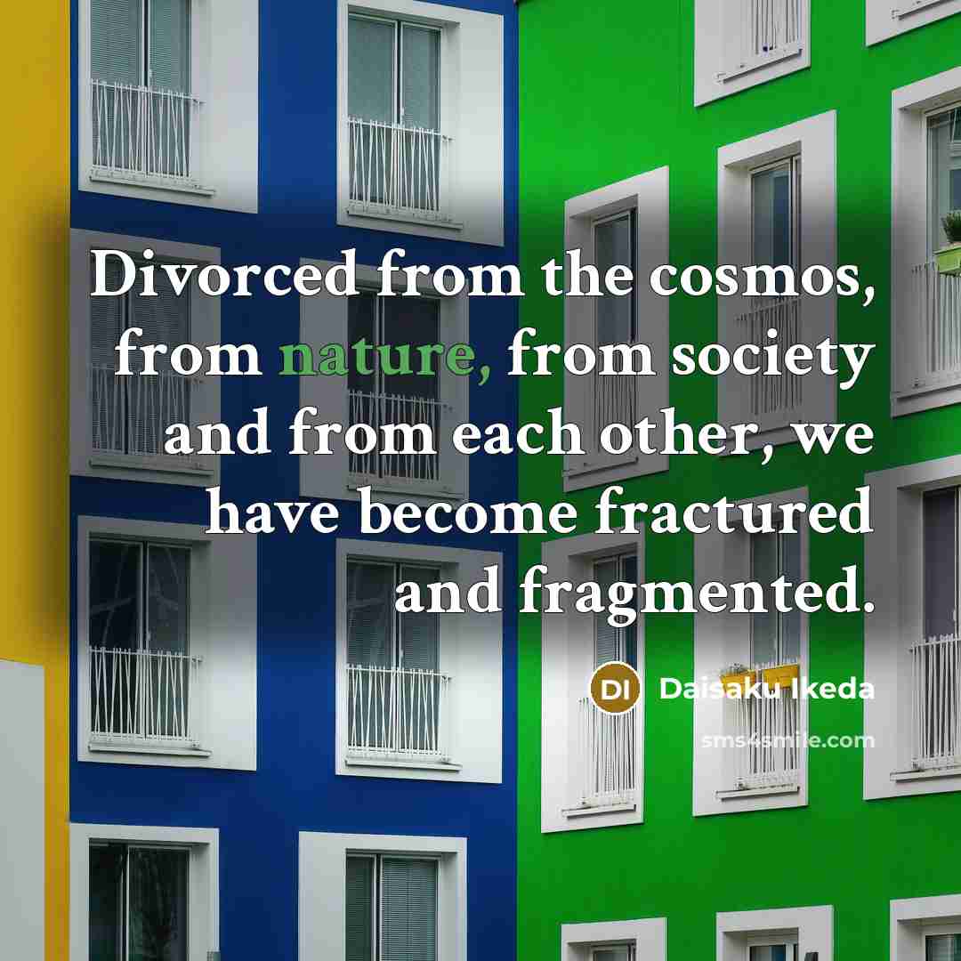 “Divorced from the cosmos, from nature, from society and from…” quote by Daisaku Ikeda