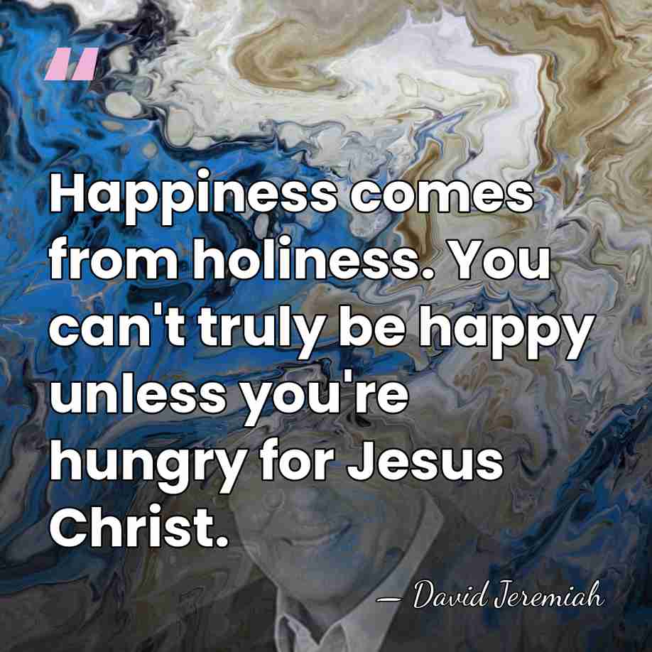 Happiness comes from holiness. You can't truly be happy unless you're hungry&hellip; - David Jeremiah