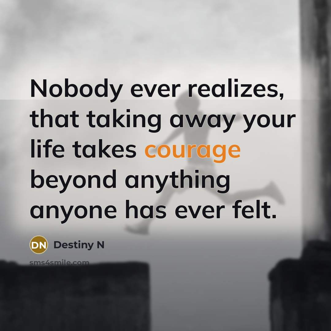 “Nobody ever realizes, that taking away your life takes courage…” quote by Destiny N