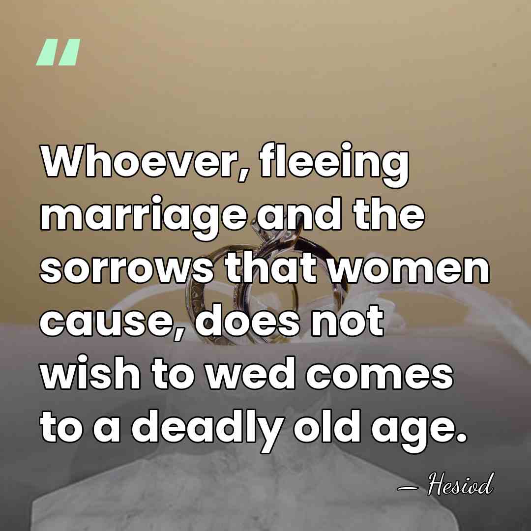 Whoever, fleeing marriage and the sorrows that women cause, does not wish&hellip; - Hesiod