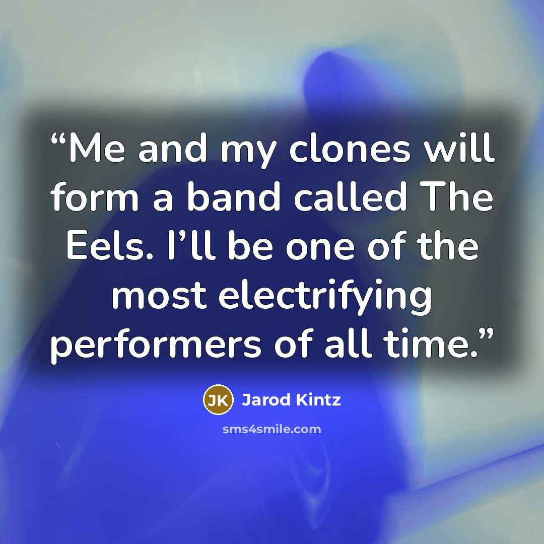 “Me and my clones will form a band called The Eels. I’ll be one of the most electrifying performers of all time.” quote by Jarod Kintz
