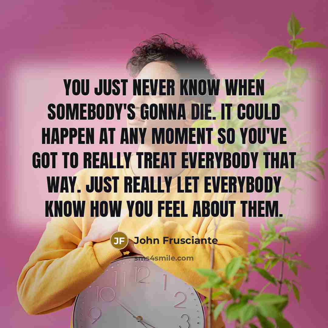 “You just never know when somebody's gonna die. It could…” quote by John Frusciante