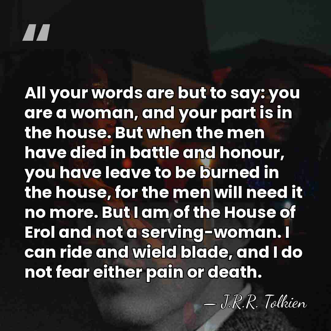 All your words are but to say: you are a woman, and&hellip; - J.R.R. Tolkien