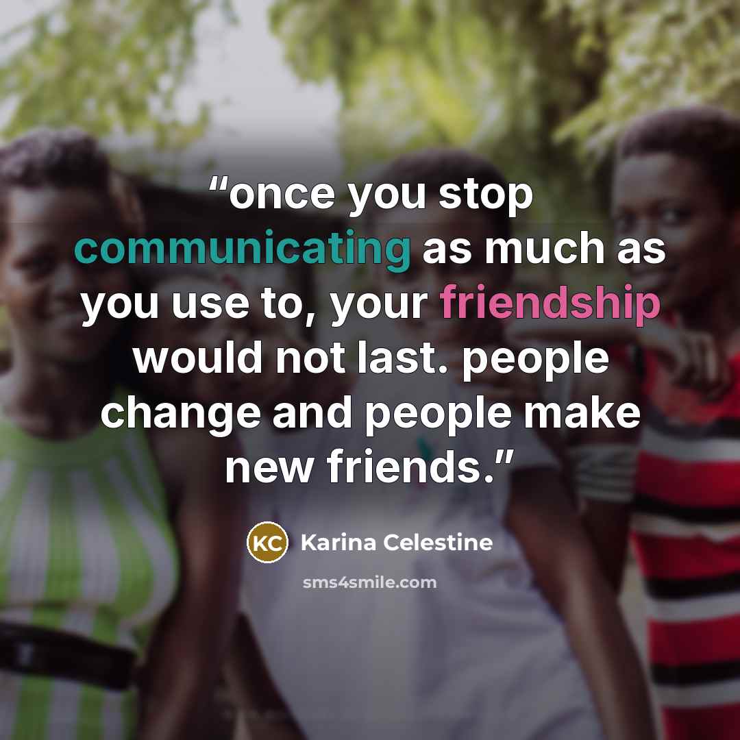 “once you stop communicating as much as you use to, your friendship would not last. people change and people make new friends.” quote by Karina Celestine